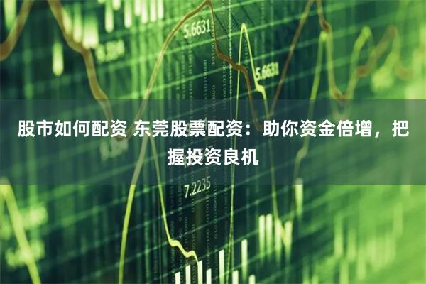 股市如何配资 东莞股票配资：助你资金倍增，把握投资良机