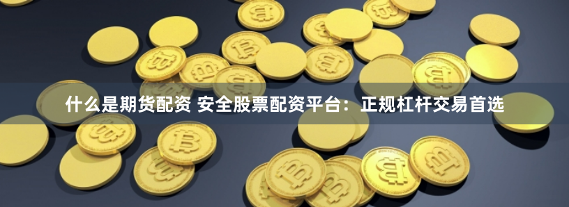 什么是期货配资 安全股票配资平台：正规杠杆交易首选