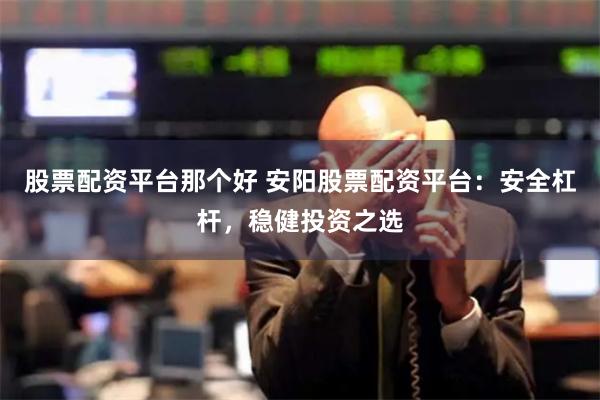 股票配资平台那个好 安阳股票配资平台：安全杠杆，稳健投资之选