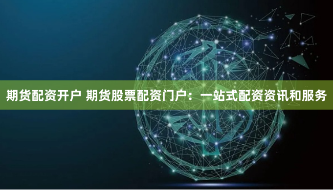 期货配资开户 期货股票配资门户：一站式配资资讯和服务