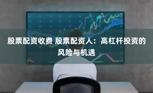 股票配资收费 股票配资人：高杠杆投资的风险与机遇