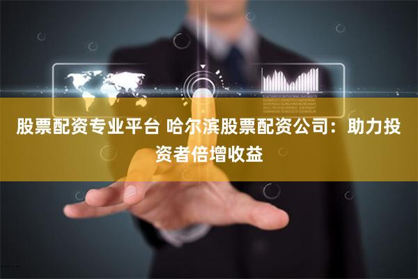股票配资专业平台 哈尔滨股票配资公司：助力投资者倍增收益