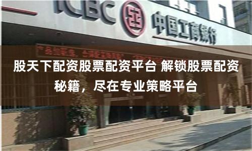 股天下配资股票配资平台 解锁股票配资秘籍，尽在专业策略平台