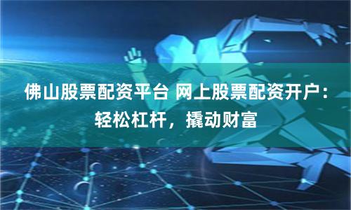 佛山股票配资平台 网上股票配资开户：轻松杠杆，撬动财富