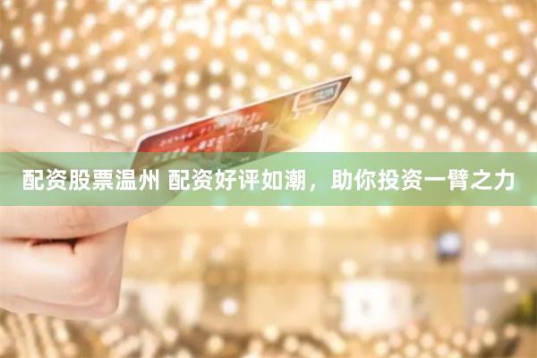 配资股票温州 配资好评如潮，助你投资一臂之力