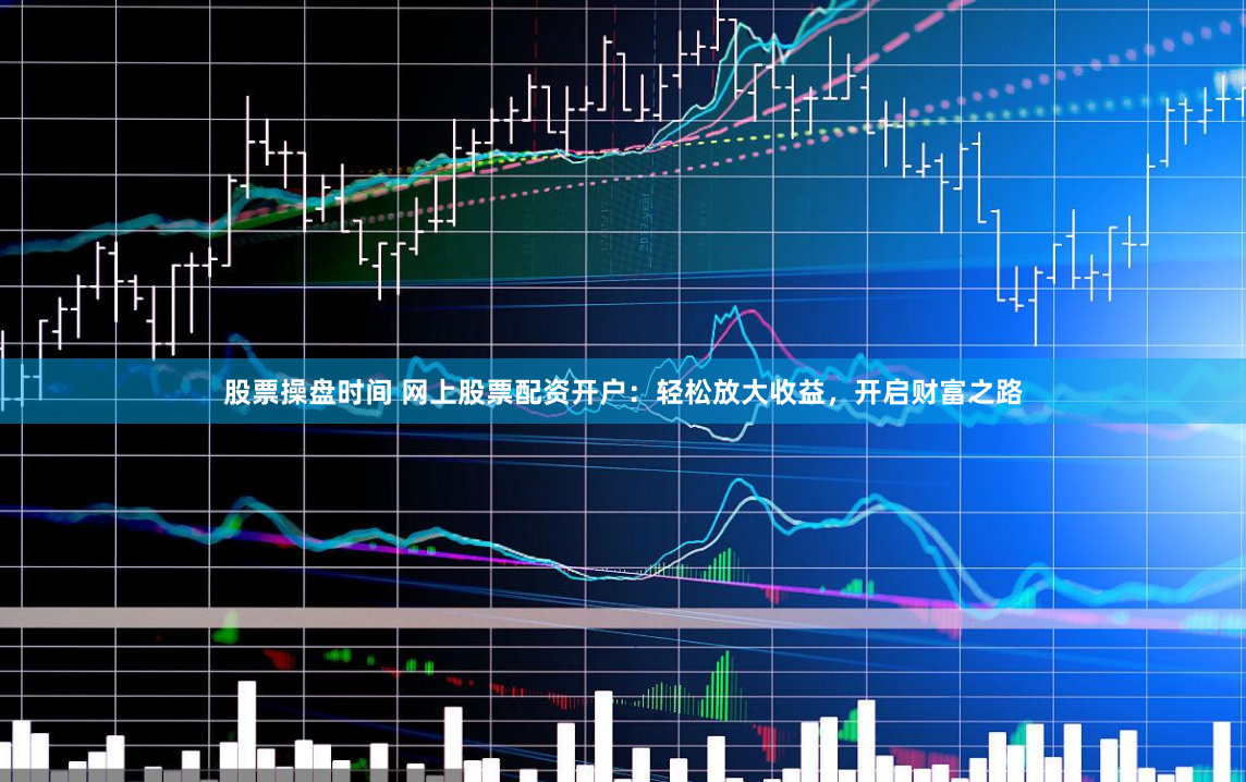 股票操盘时间 网上股票配资开户：轻松放大收益，开启财富之路