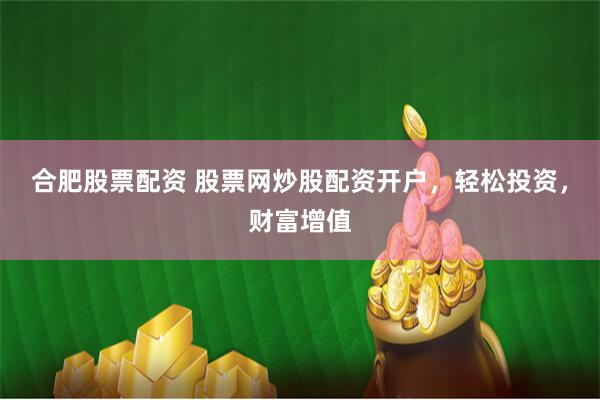 合肥股票配资 股票网炒股配资开户，轻松投资，财富增值