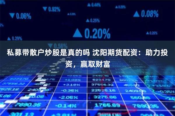 私募带散户炒股是真的吗 沈阳期货配资：助力投资，赢取财富