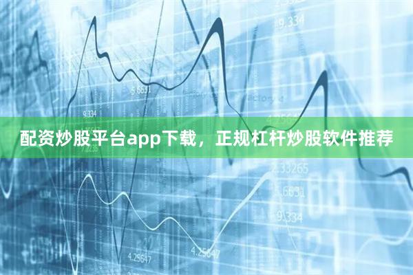 配资炒股平台app下载,正规杠杆炒股软件推荐