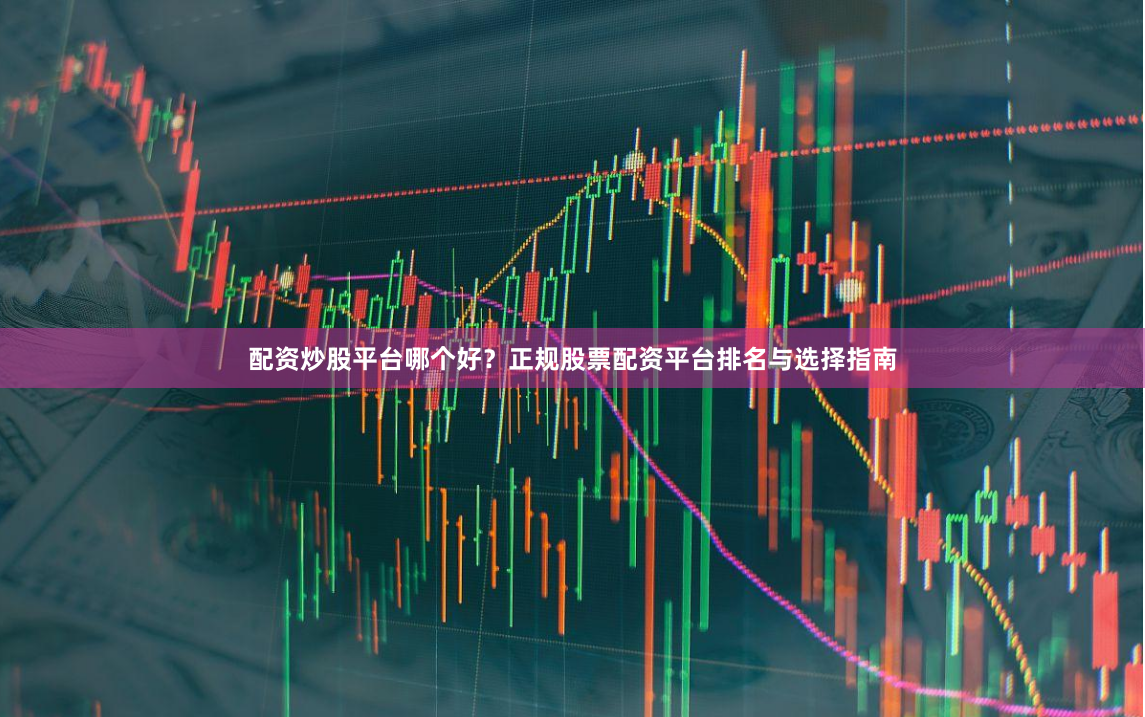 配资炒股平台哪个好?正规股票配资平台排名与选择指南