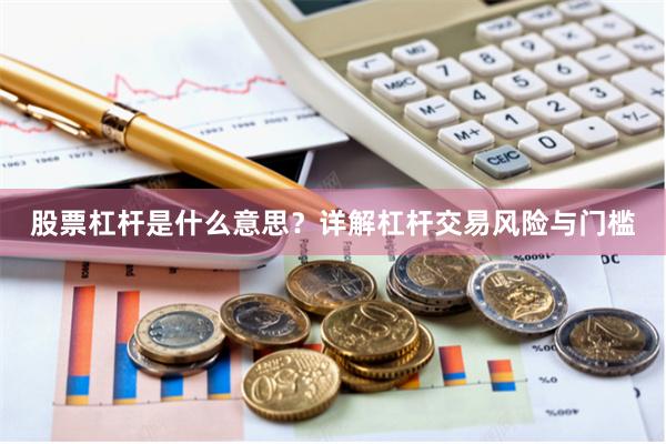 股票杠杆是什么意思?详解杠杆交易风险与门槛