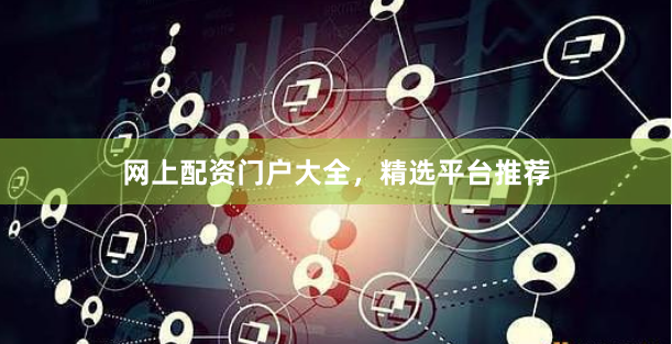网上配资门户大全，精选平台推荐
