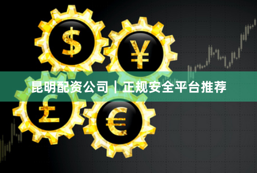 昆明配资公司｜正规安全平台推荐
