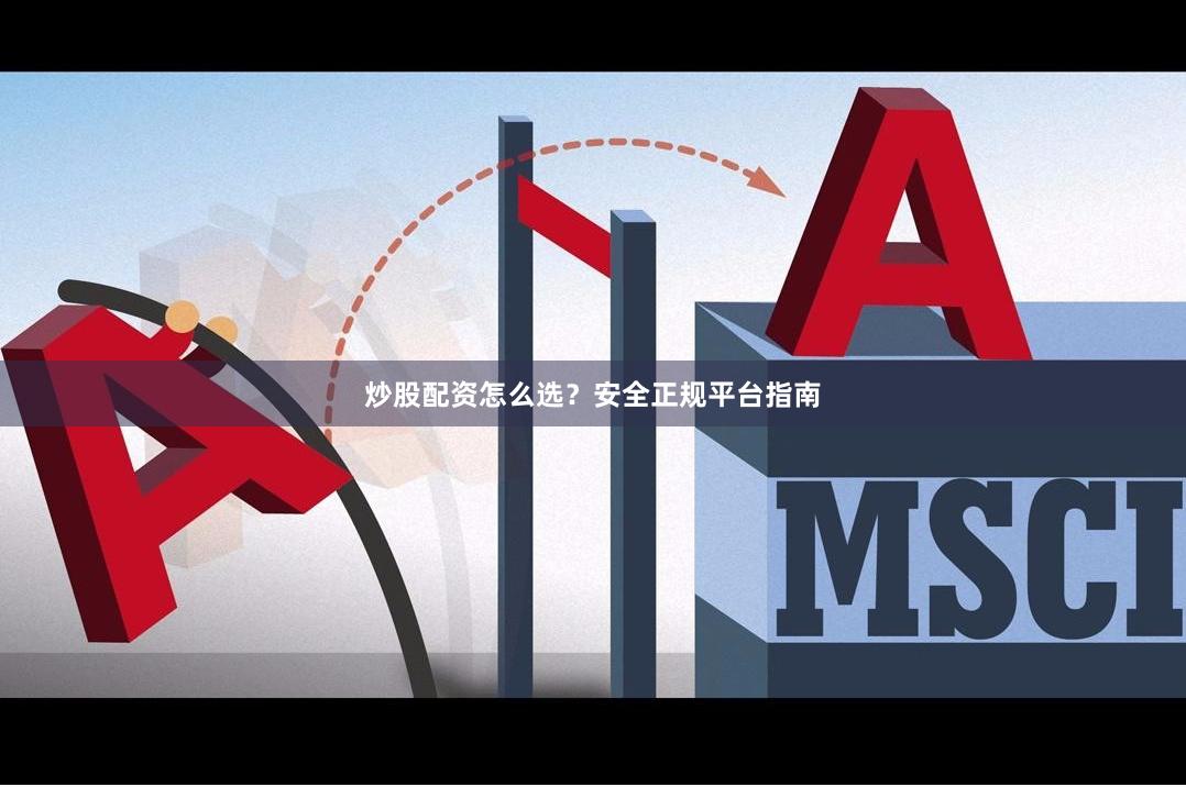 炒股配资怎么选？安全正规平台指南