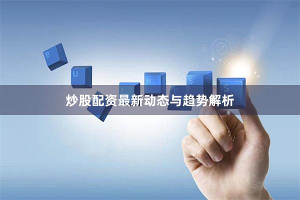炒股配资最新动态与趋势解析