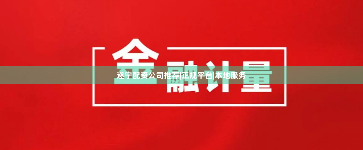 遂宁配资公司推荐|正规平台|本地服务