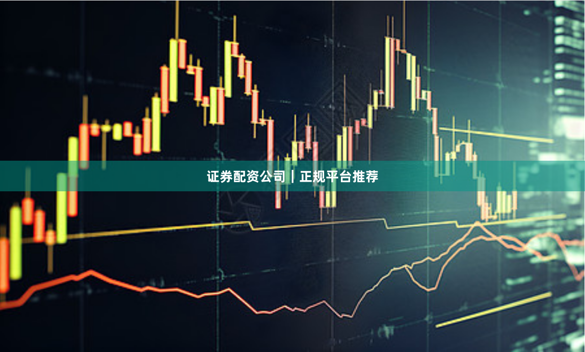 证券配资公司｜正规平台推荐