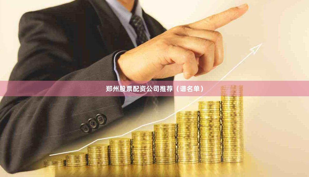 郑州股票配资公司推荐（谱名单）