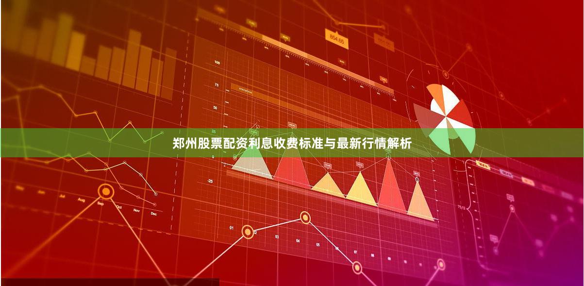 郑州股票配资利息收费标准与最新行情解析