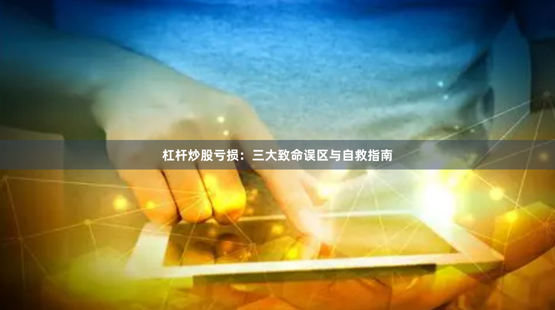 杠杆炒股亏损：三大致命误区与自救指南