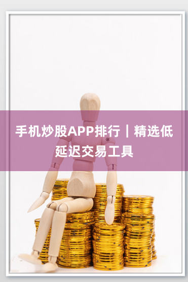 手机炒股APP排行｜精选低延迟交易工具