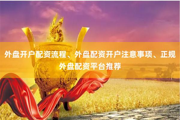 外盘开户配资流程、外盘配资开户注意事项、正规外盘配资平台推荐