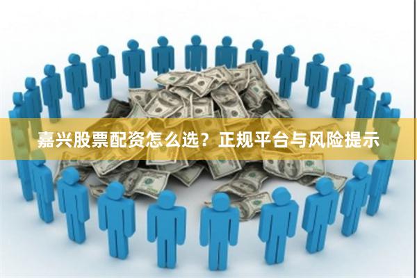 嘉兴股票配资怎么选？正规平台与风险提示