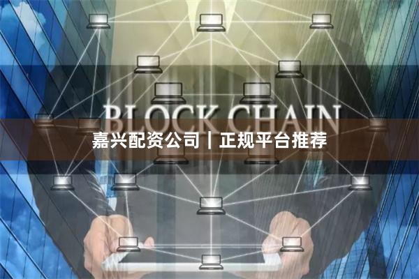 嘉兴配资公司｜正规平台推荐
