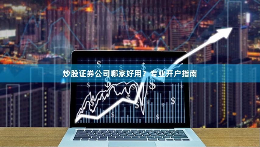 炒股证券公司哪家好用？专业开户指南