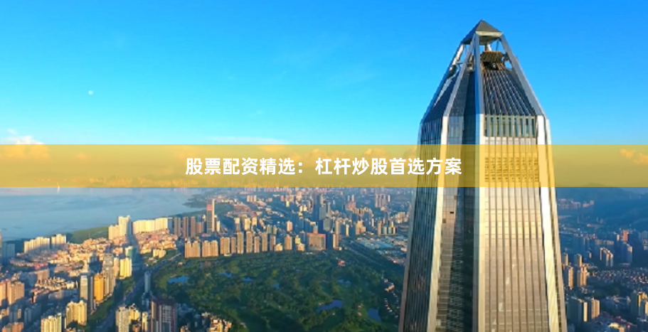 股票配资精选：杠杆炒股首选方案