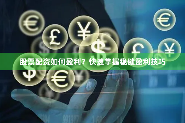 股票配资如何盈利？快速掌握稳健盈利技巧