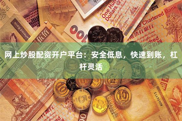 网上炒股配资开户平台：安全低息，快速到账，杠杆灵活