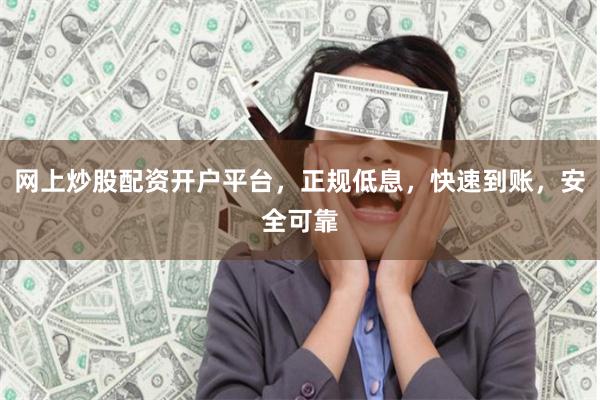 网上炒股配资开户平台，正规低息，快速到账，安全可靠