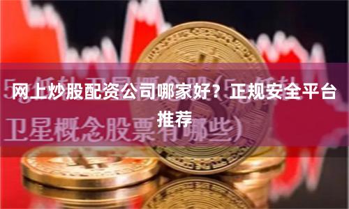 网上炒股配资公司哪家好？正规安全平台推荐