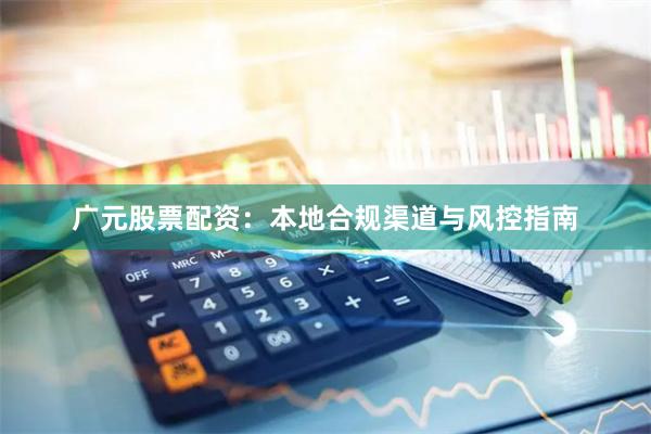 广元股票配资：本地合规渠道与风控指南