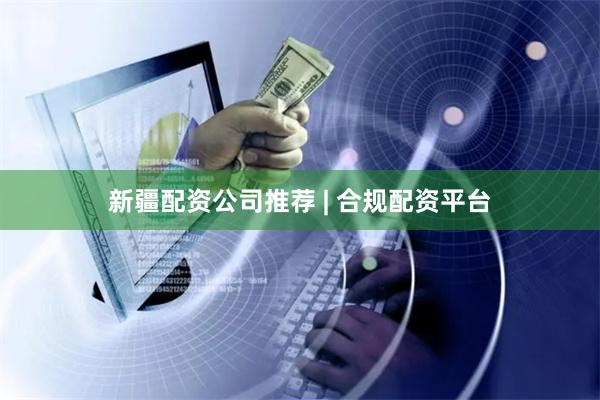 新疆配资公司推荐 | 合规配资平台