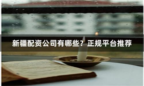 新疆配资公司有哪些？正规平台推荐