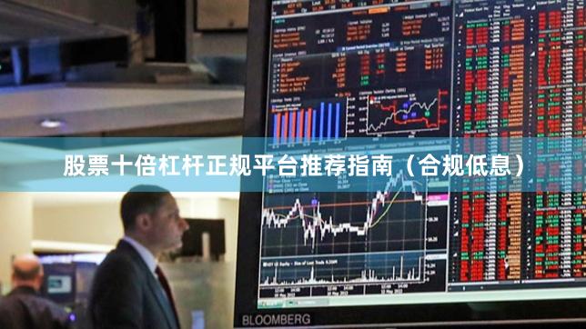 股票十倍杠杆正规平台推荐指南（合规低息）
