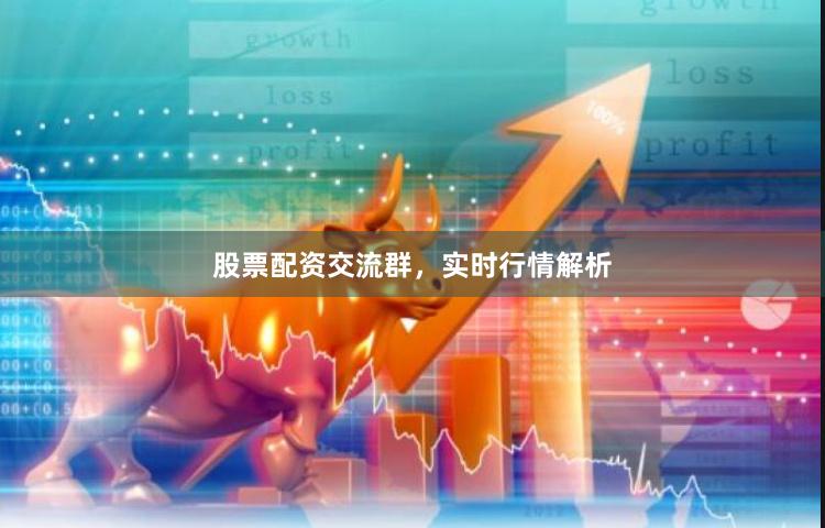 股票配资交流群，实时行情解析