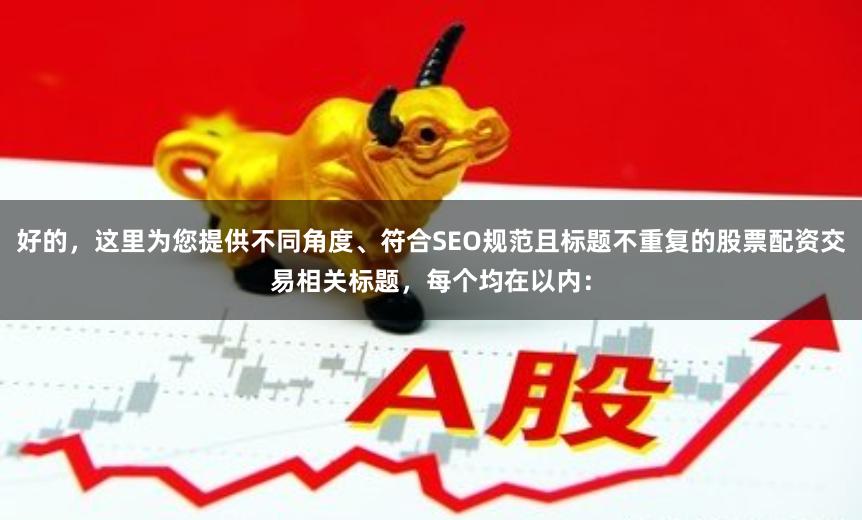 好的，这里为您提供不同角度、符合SEO规范且标题不重复的股票配资交易相关标题，每个均在以内：