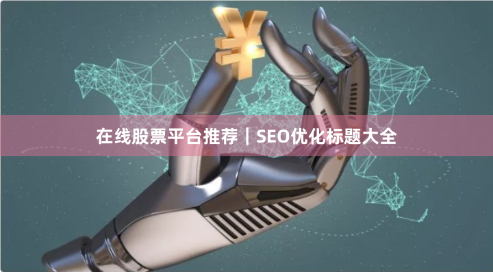 在线股票平台推荐｜SEO优化标题大全