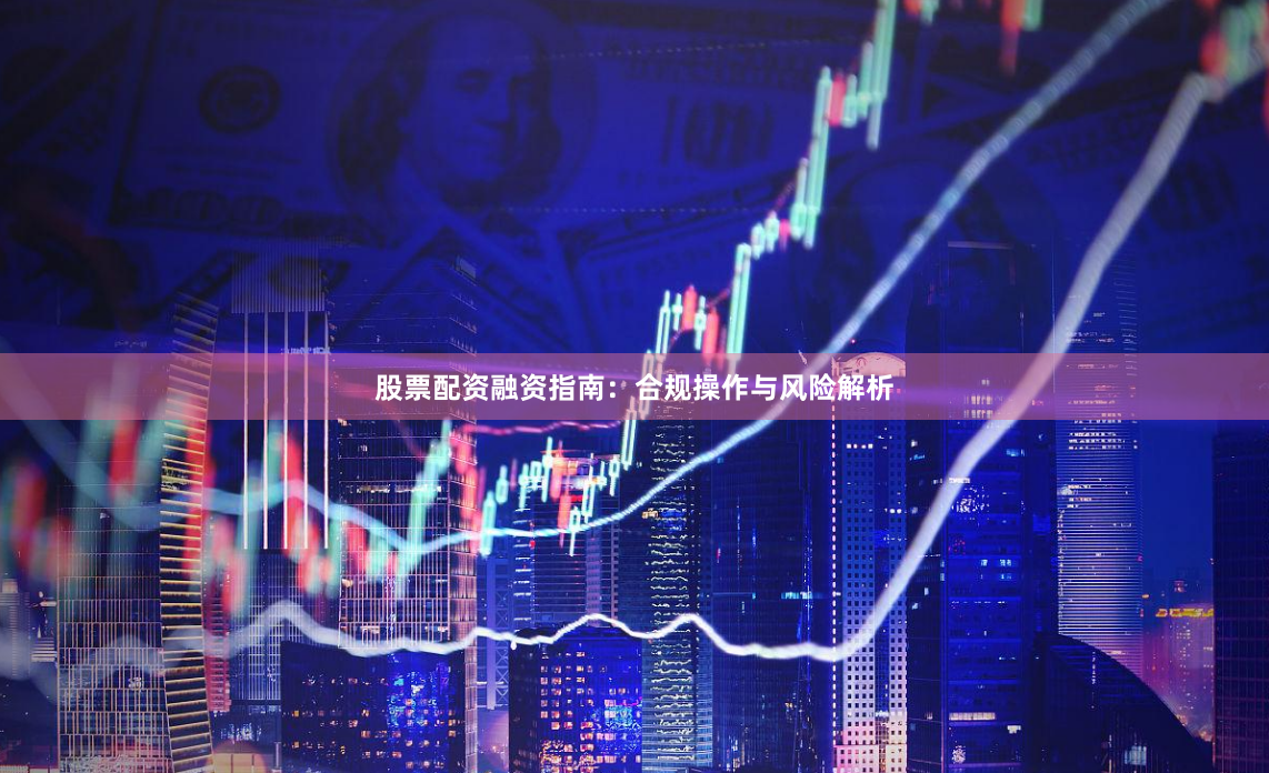 股票配资融资指南：合规操作与风险解析