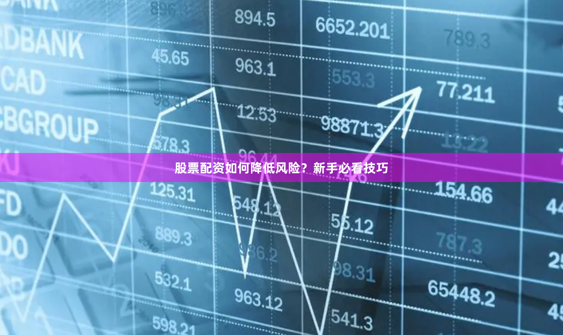 股票配资如何降低风险？新手必看技巧
