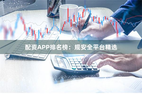 配资APP排名榜:规安全平台精选
