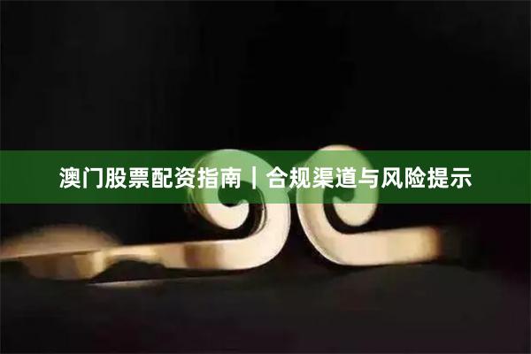 澳门股票配资指南｜合规渠道与风险提示