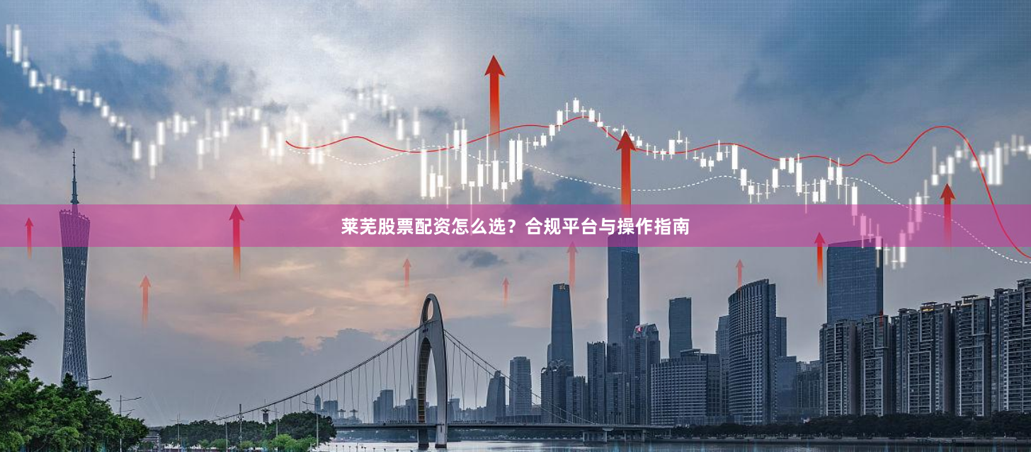 莱芜股票配资怎么选？合规平台与操作指南