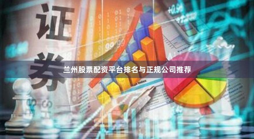 兰州股票配资平台排名与正规公司推荐