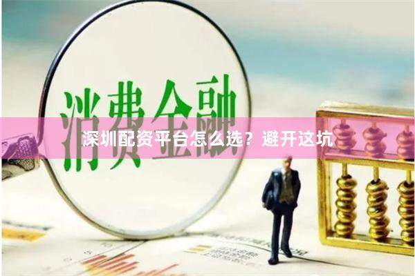 深圳配资平台怎么选？避开这坑
