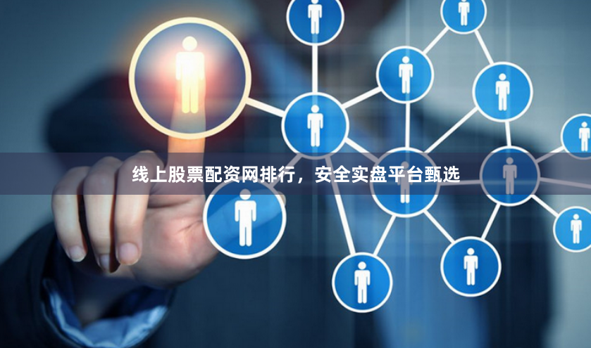 线上股票配资网排行，安全实盘平台甄选
