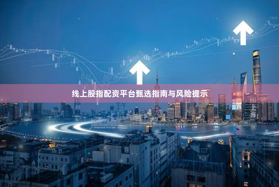 线上股指配资平台甄选指南与风险提示